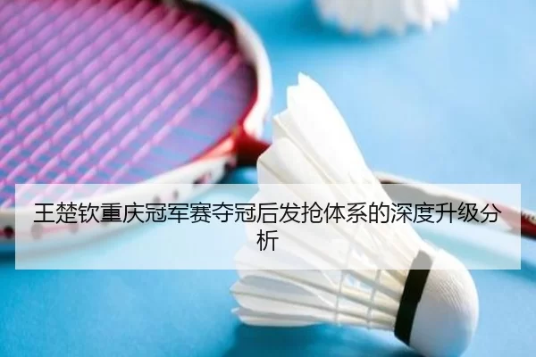 王楚钦重庆冠军赛夺冠后发抢体系的深度升级分析